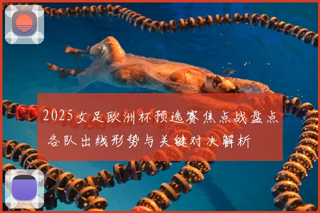 2025女足欧洲杯预选赛焦点战盘点 各队出线形势与关键对决解析