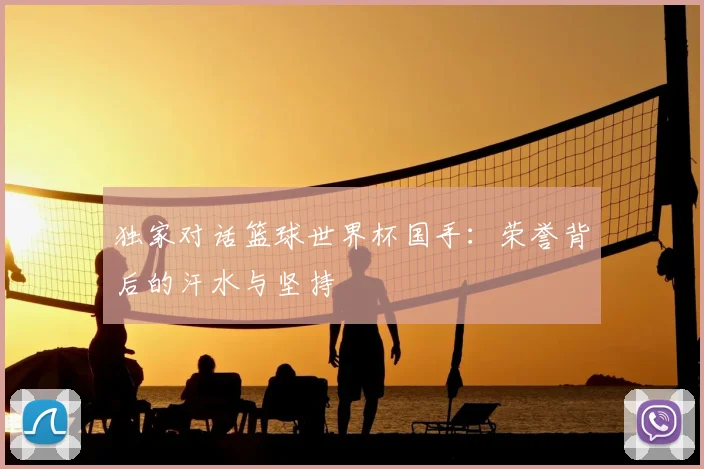 独家对话篮球世界杯国手：荣誉背后的汗水与坚持