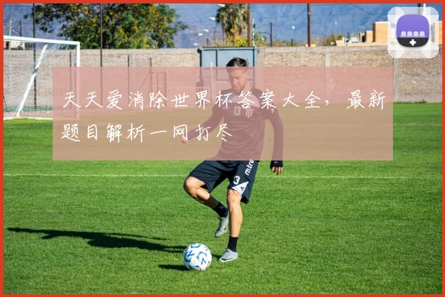 天天爱消除世界杯答案大全，最新题目解析一网打尽