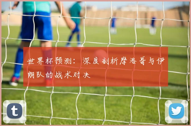 世界杯预测：深度剖析摩洛哥与伊朗队的战术对决