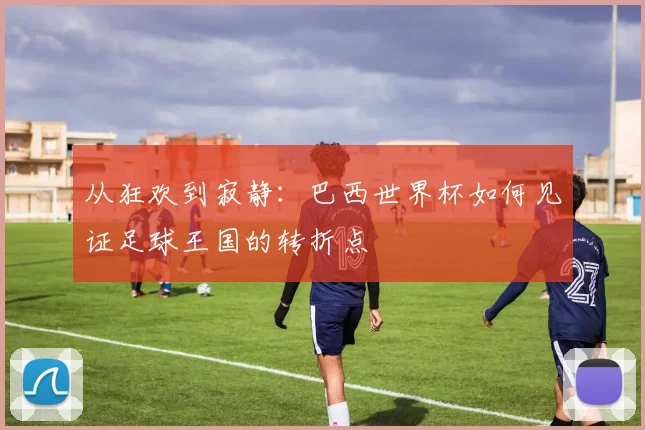 从狂欢到寂静：巴西世界杯如何见证足球王国的转折点