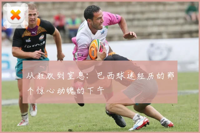 从狂欢到窒息：巴西球迷经历的那个惊心动魄的下午