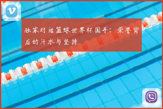 独家对话篮球世界杯国手：荣誉背后的汗水与坚持