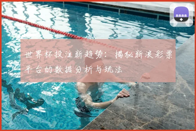 世界杯投注新趋势：揭秘新浪彩票平台的数据分析与玩法