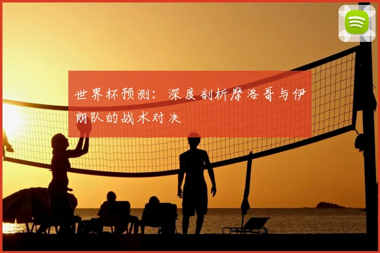 世界杯预测：深度剖析摩洛哥与伊朗队的战术对决