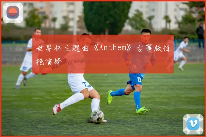 世界杯主题曲《Anthem》古筝版惊艳演绎