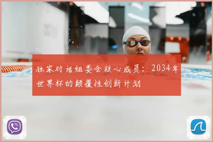 独家对话组委会核心成员：2034年世界杯的颠覆性创新计划