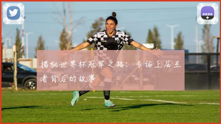 揭秘世界杯冠军之路：专访上届王者背后的故事