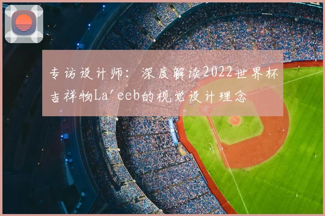 专访设计师：深度解读2022世界杯吉祥物La'eeb的视觉设计理念