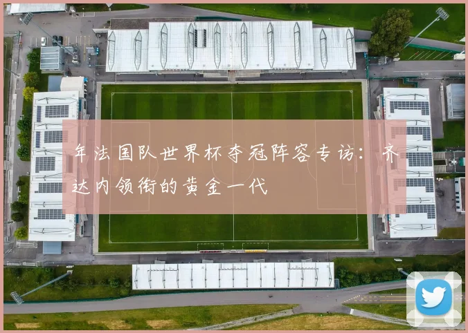 年法国队世界杯夺冠阵容专访：齐达内领衔的黄金一代