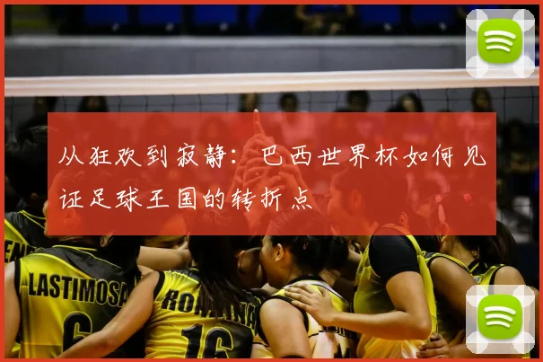 从狂欢到寂静：巴西世界杯如何见证足球王国的转折点
