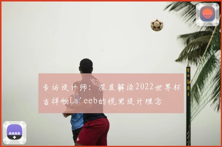 专访设计师：深度解读2022世界杯吉祥物La'eeb的视觉设计理念
