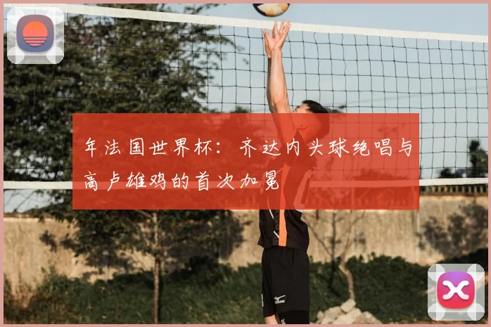 年法国世界杯：齐达内头球绝唱与高卢雄鸡的首次加冕