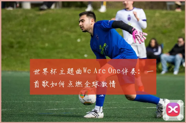 世界杯主题曲We Are One伴奏：一首歌如何点燃全球激情