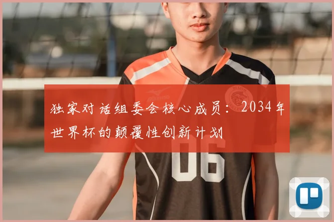 独家对话组委会核心成员：2034年世界杯的颠覆性创新计划