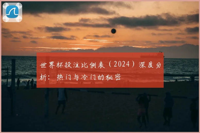 世界杯投注比例表（2024）深度分析：热门与冷门的秘密
