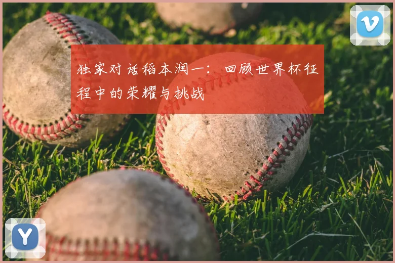 独家对话稻本润一：回顾世界杯征程中的荣耀与挑战
